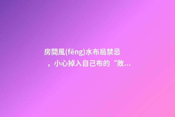 房間風(fēng)水布局禁忌，小心掉入自己布的“敗局”